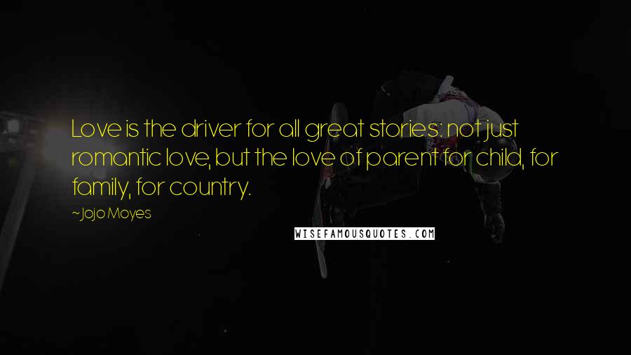 Jojo Moyes Quotes: Love is the driver for all great stories: not just romantic love, but the love of parent for child, for family, for country.