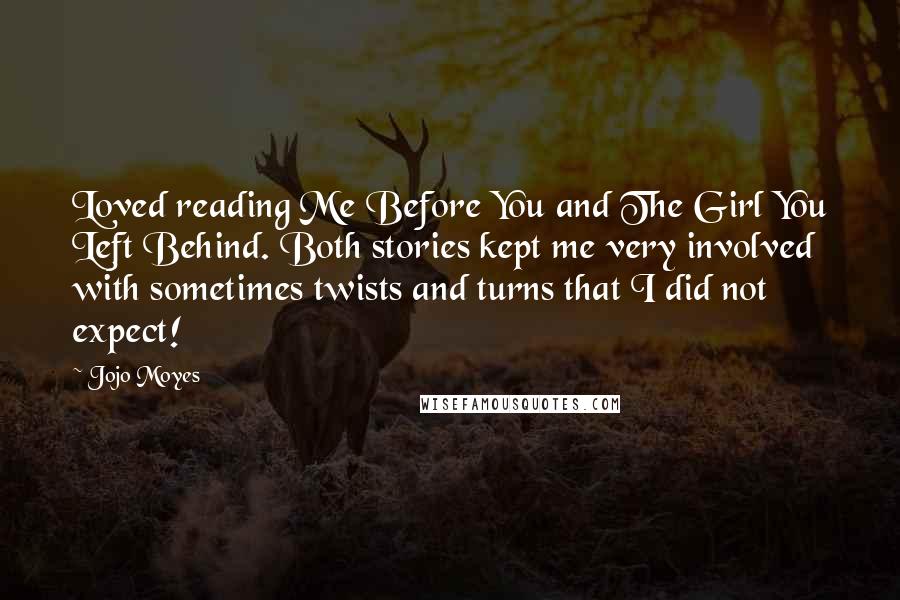 Jojo Moyes Quotes: Loved reading Me Before You and The Girl You Left Behind. Both stories kept me very involved with sometimes twists and turns that I did not expect!