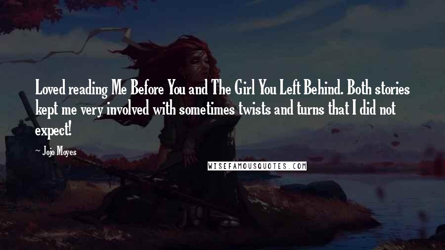 Jojo Moyes Quotes: Loved reading Me Before You and The Girl You Left Behind. Both stories kept me very involved with sometimes twists and turns that I did not expect!