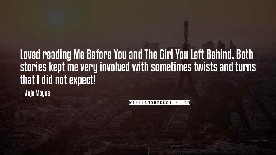 Jojo Moyes Quotes: Loved reading Me Before You and The Girl You Left Behind. Both stories kept me very involved with sometimes twists and turns that I did not expect!