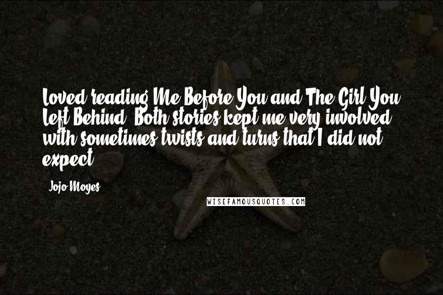 Jojo Moyes Quotes: Loved reading Me Before You and The Girl You Left Behind. Both stories kept me very involved with sometimes twists and turns that I did not expect!