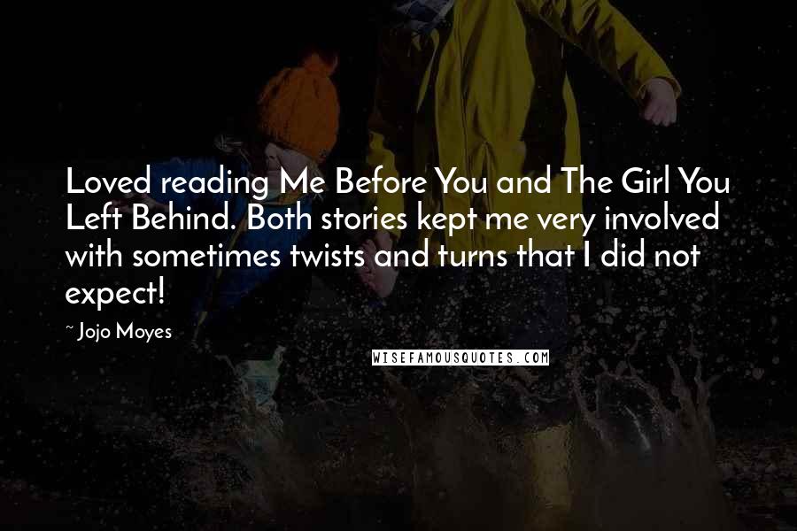 Jojo Moyes Quotes: Loved reading Me Before You and The Girl You Left Behind. Both stories kept me very involved with sometimes twists and turns that I did not expect!