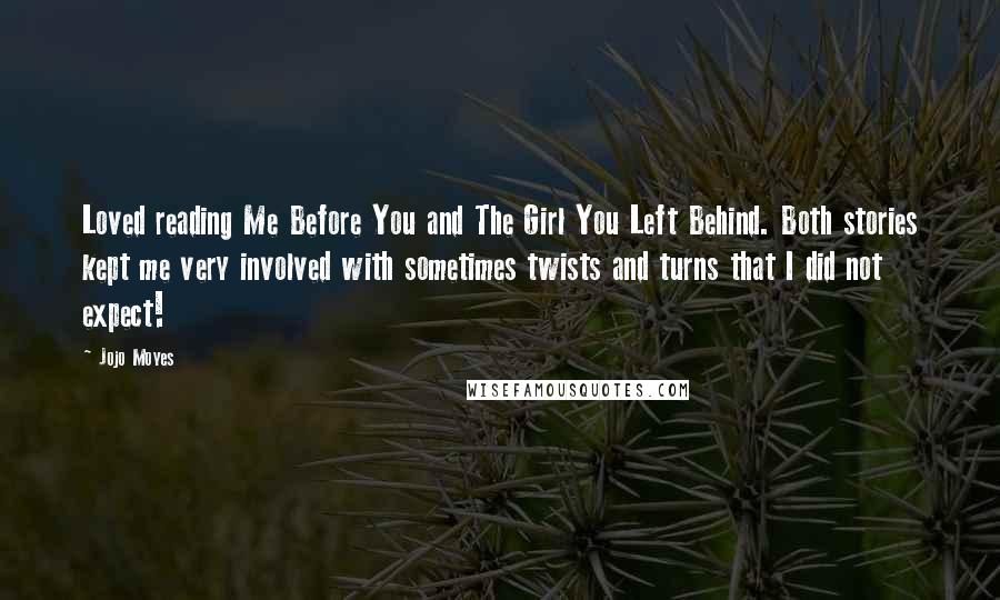 Jojo Moyes Quotes: Loved reading Me Before You and The Girl You Left Behind. Both stories kept me very involved with sometimes twists and turns that I did not expect!