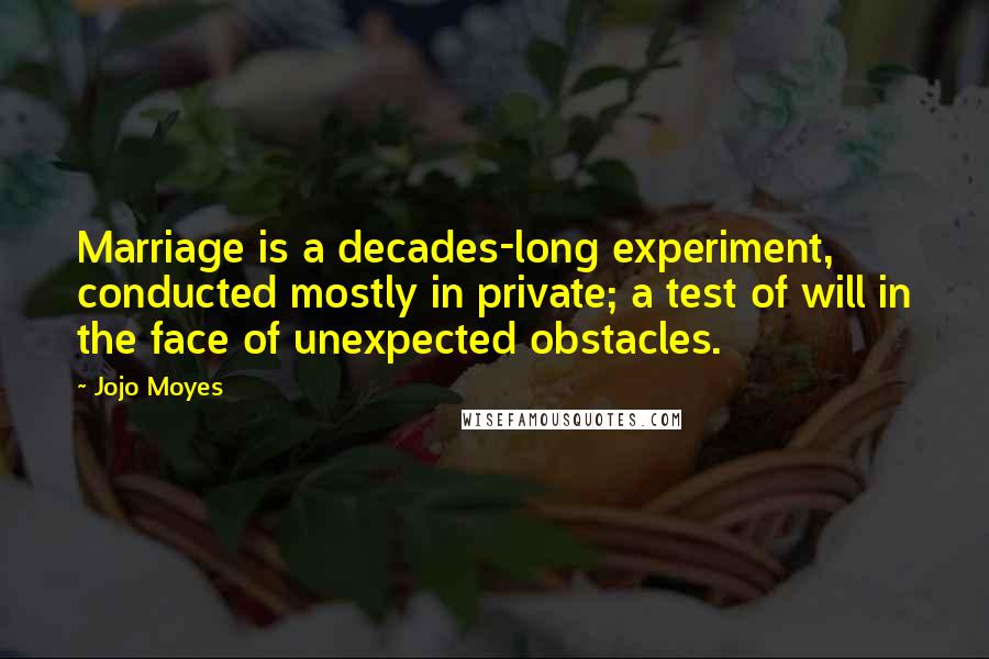 Jojo Moyes Quotes: Marriage is a decades-long experiment, conducted mostly in private; a test of will in the face of unexpected obstacles.