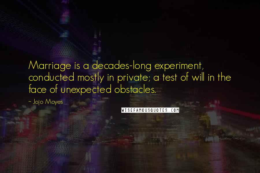 Jojo Moyes Quotes: Marriage is a decades-long experiment, conducted mostly in private; a test of will in the face of unexpected obstacles.