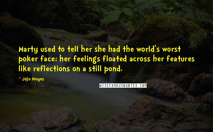 Jojo Moyes Quotes: Marty used to tell her she had the world's worst poker face: her feelings floated across her features like reflections on a still pond.