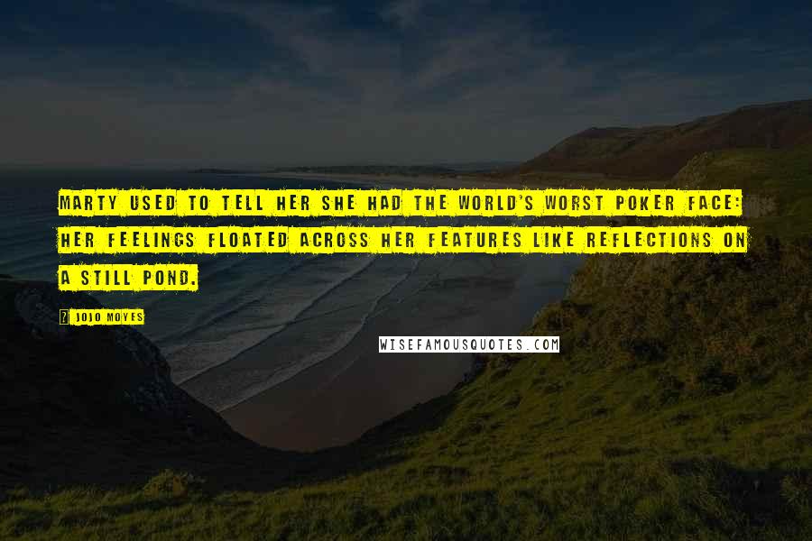 Jojo Moyes Quotes: Marty used to tell her she had the world's worst poker face: her feelings floated across her features like reflections on a still pond.