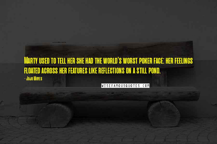 Jojo Moyes Quotes: Marty used to tell her she had the world's worst poker face: her feelings floated across her features like reflections on a still pond.
