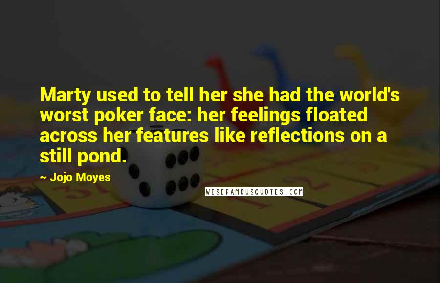 Jojo Moyes Quotes: Marty used to tell her she had the world's worst poker face: her feelings floated across her features like reflections on a still pond.