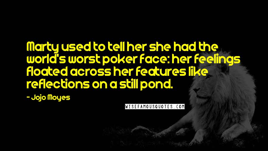 Jojo Moyes Quotes: Marty used to tell her she had the world's worst poker face: her feelings floated across her features like reflections on a still pond.