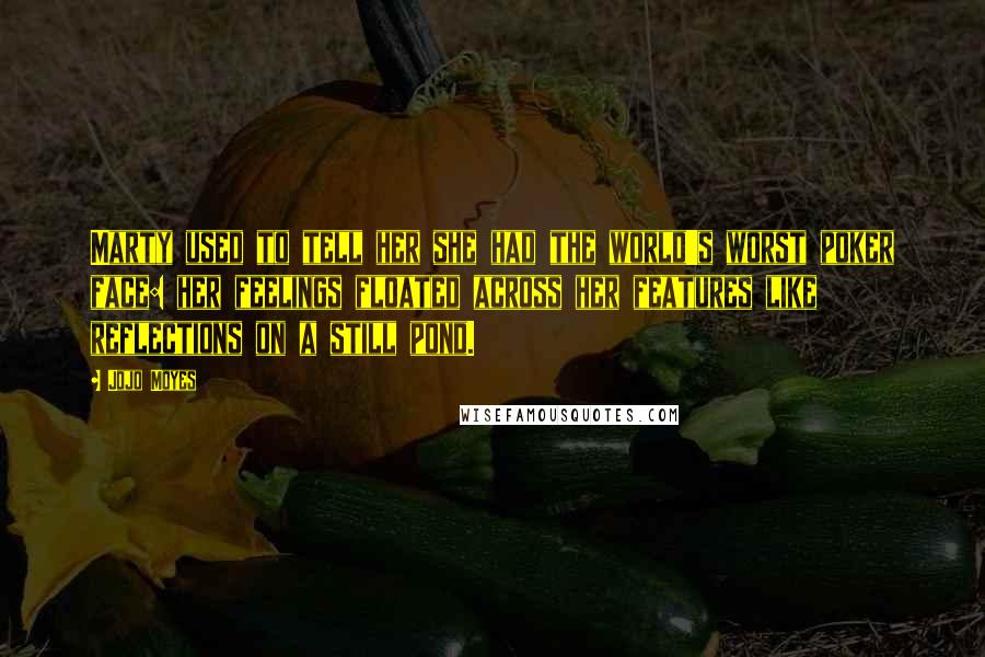 Jojo Moyes Quotes: Marty used to tell her she had the world's worst poker face: her feelings floated across her features like reflections on a still pond.