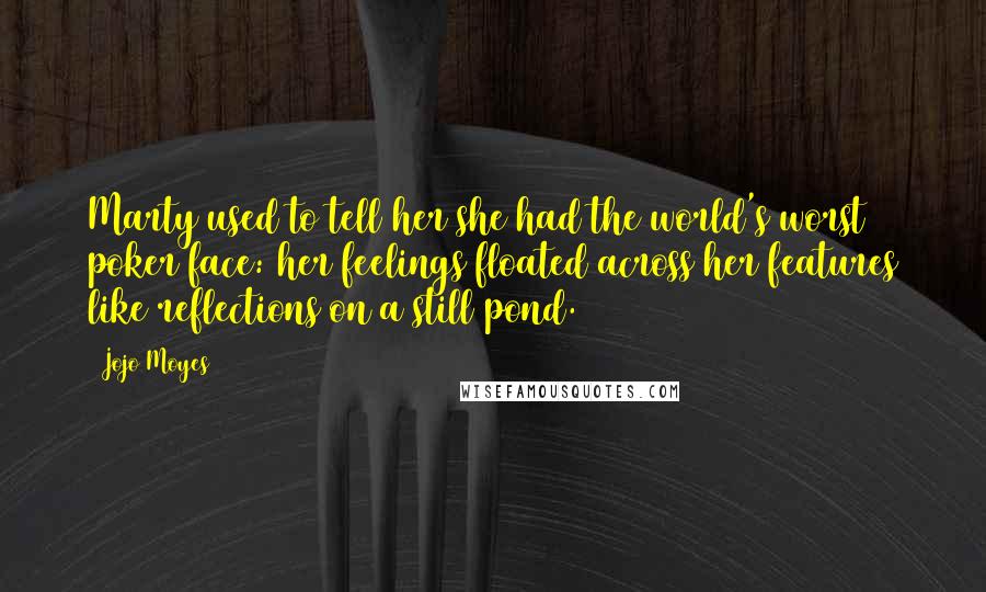 Jojo Moyes Quotes: Marty used to tell her she had the world's worst poker face: her feelings floated across her features like reflections on a still pond.