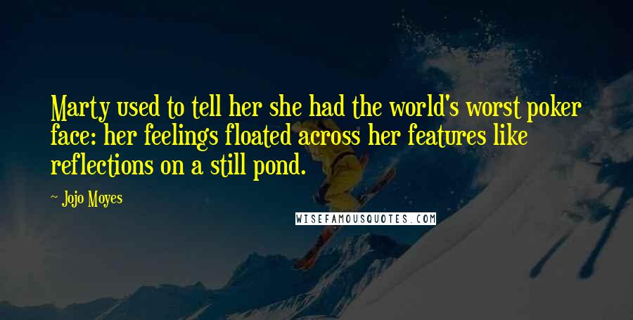 Jojo Moyes Quotes: Marty used to tell her she had the world's worst poker face: her feelings floated across her features like reflections on a still pond.