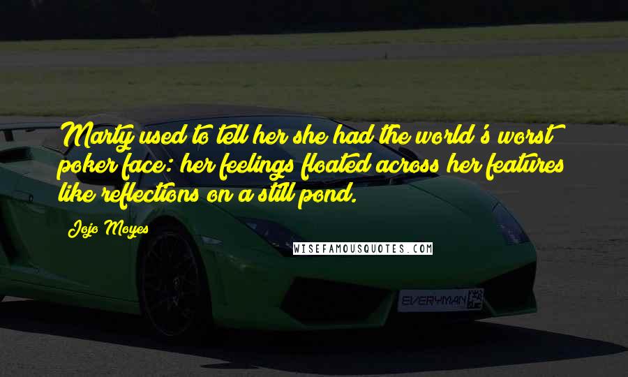 Jojo Moyes Quotes: Marty used to tell her she had the world's worst poker face: her feelings floated across her features like reflections on a still pond.