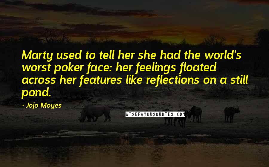 Jojo Moyes Quotes: Marty used to tell her she had the world's worst poker face: her feelings floated across her features like reflections on a still pond.