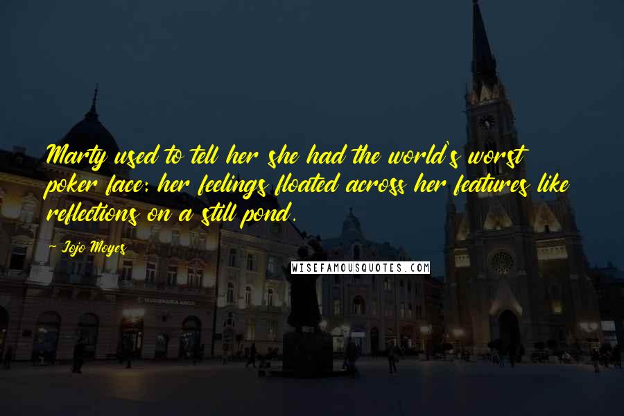 Jojo Moyes Quotes: Marty used to tell her she had the world's worst poker face: her feelings floated across her features like reflections on a still pond.