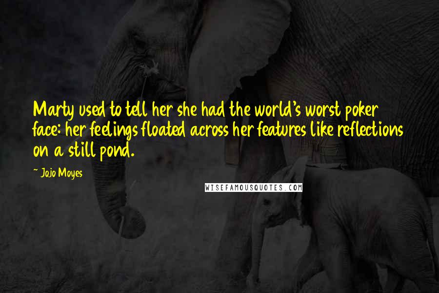 Jojo Moyes Quotes: Marty used to tell her she had the world's worst poker face: her feelings floated across her features like reflections on a still pond.