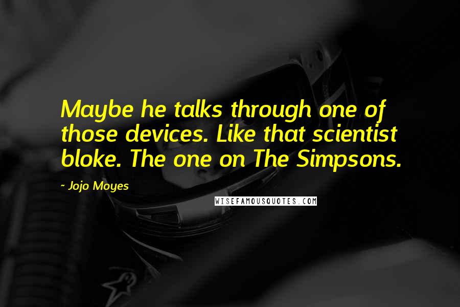 Jojo Moyes Quotes: Maybe he talks through one of those devices. Like that scientist bloke. The one on The Simpsons.