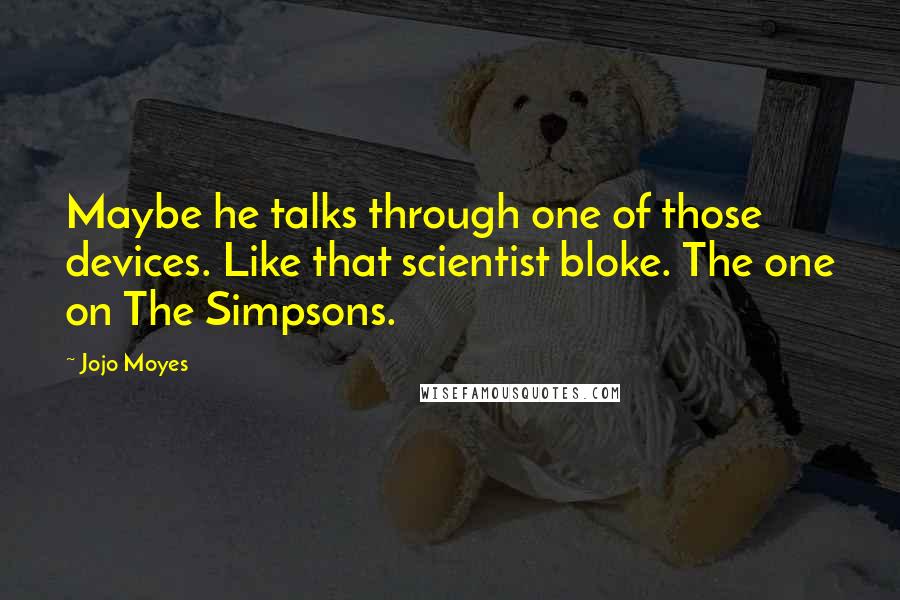 Jojo Moyes Quotes: Maybe he talks through one of those devices. Like that scientist bloke. The one on The Simpsons.