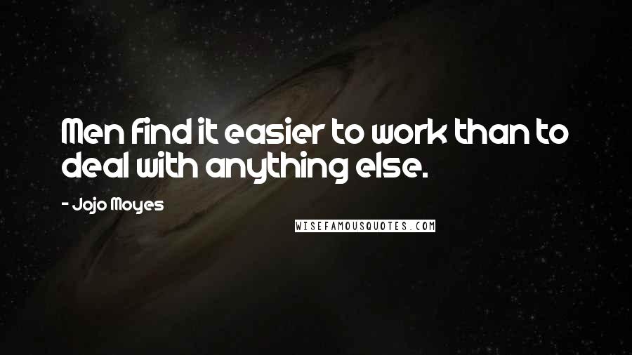 Jojo Moyes Quotes: Men find it easier to work than to deal with anything else.