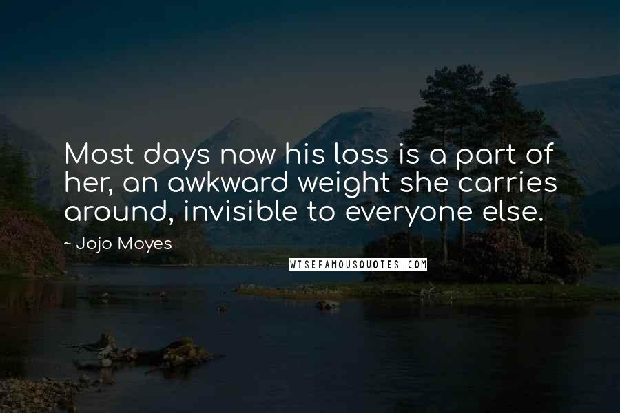 Jojo Moyes Quotes: Most days now his loss is a part of her, an awkward weight she carries around, invisible to everyone else.