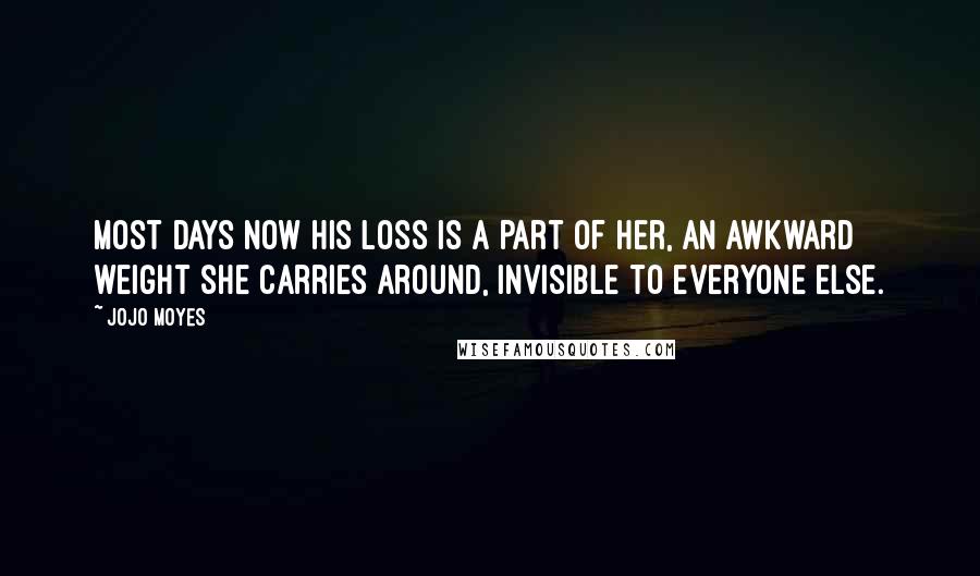 Jojo Moyes Quotes: Most days now his loss is a part of her, an awkward weight she carries around, invisible to everyone else.