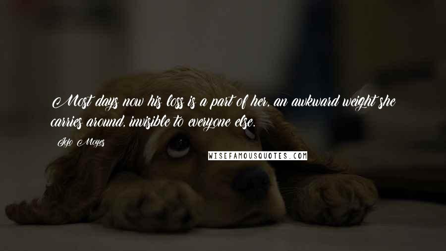 Jojo Moyes Quotes: Most days now his loss is a part of her, an awkward weight she carries around, invisible to everyone else.