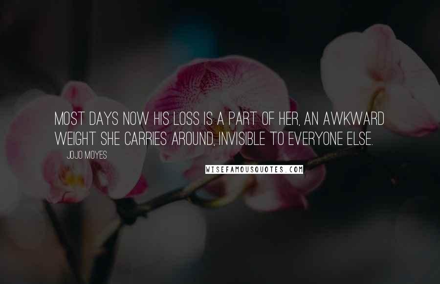 Jojo Moyes Quotes: Most days now his loss is a part of her, an awkward weight she carries around, invisible to everyone else.