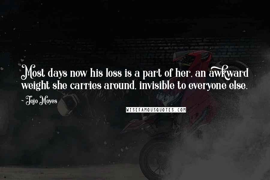 Jojo Moyes Quotes: Most days now his loss is a part of her, an awkward weight she carries around, invisible to everyone else.