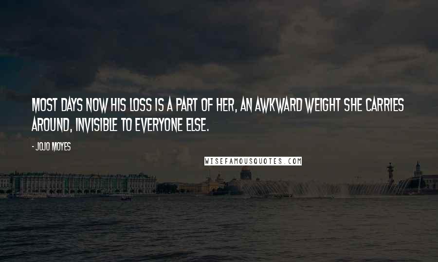 Jojo Moyes Quotes: Most days now his loss is a part of her, an awkward weight she carries around, invisible to everyone else.