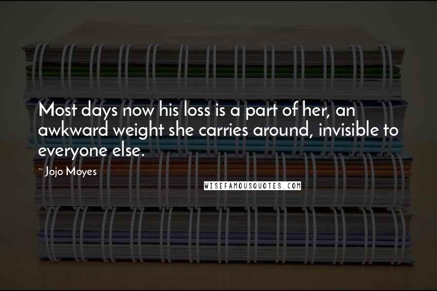 Jojo Moyes Quotes: Most days now his loss is a part of her, an awkward weight she carries around, invisible to everyone else.