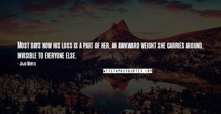 Jojo Moyes Quotes: Most days now his loss is a part of her, an awkward weight she carries around, invisible to everyone else.