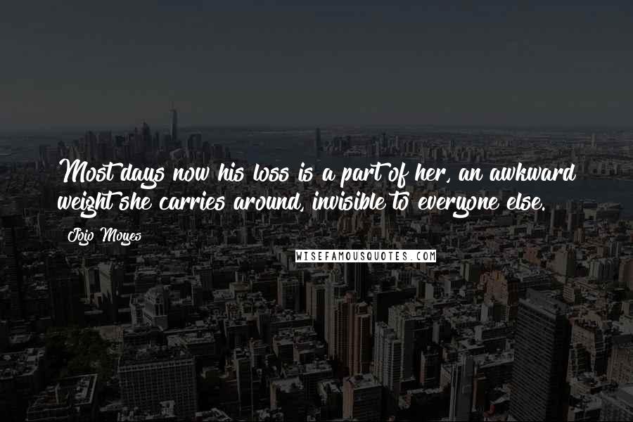 Jojo Moyes Quotes: Most days now his loss is a part of her, an awkward weight she carries around, invisible to everyone else.