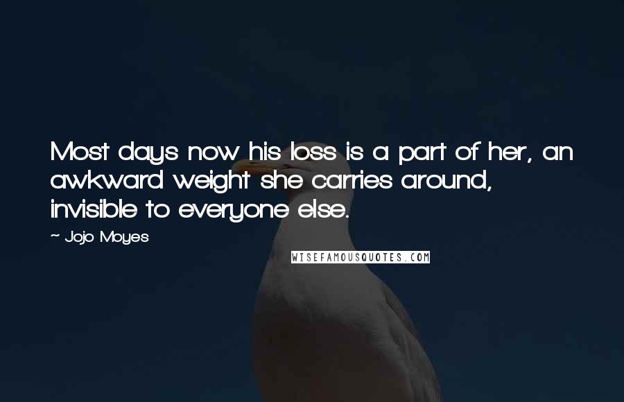 Jojo Moyes Quotes: Most days now his loss is a part of her, an awkward weight she carries around, invisible to everyone else.