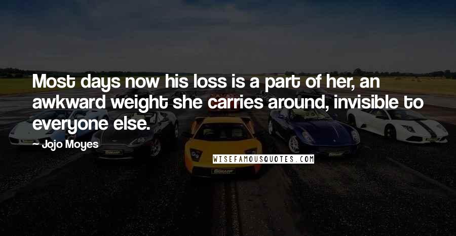 Jojo Moyes Quotes: Most days now his loss is a part of her, an awkward weight she carries around, invisible to everyone else.