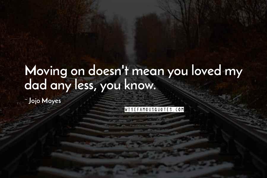 Jojo Moyes Quotes: Moving on doesn't mean you loved my dad any less, you know.