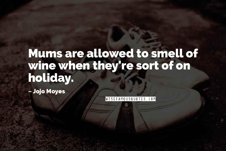 Jojo Moyes Quotes: Mums are allowed to smell of wine when they're sort of on holiday.