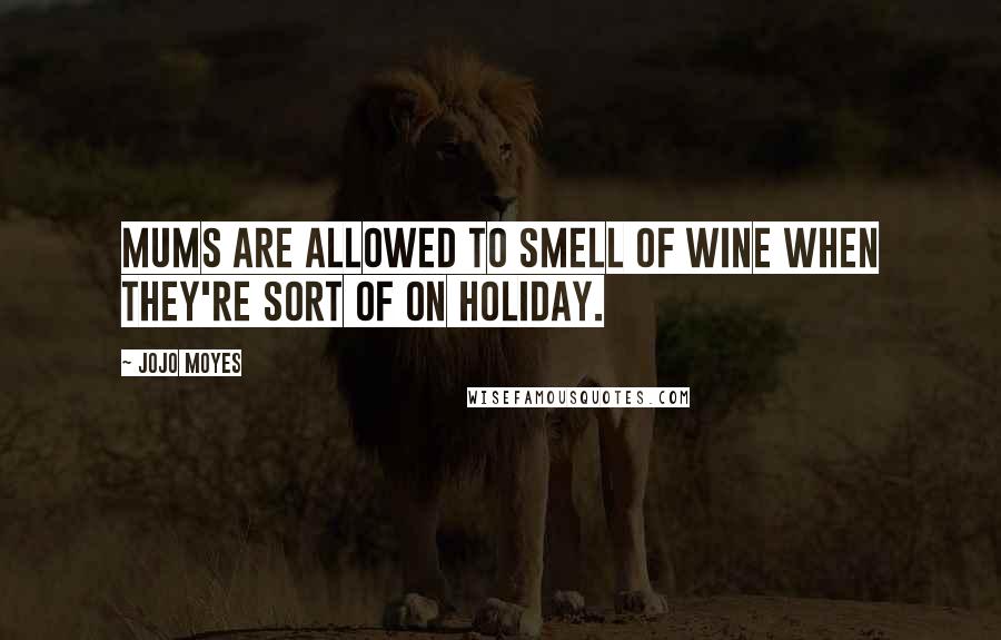 Jojo Moyes Quotes: Mums are allowed to smell of wine when they're sort of on holiday.