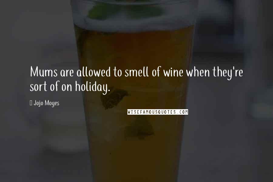 Jojo Moyes Quotes: Mums are allowed to smell of wine when they're sort of on holiday.