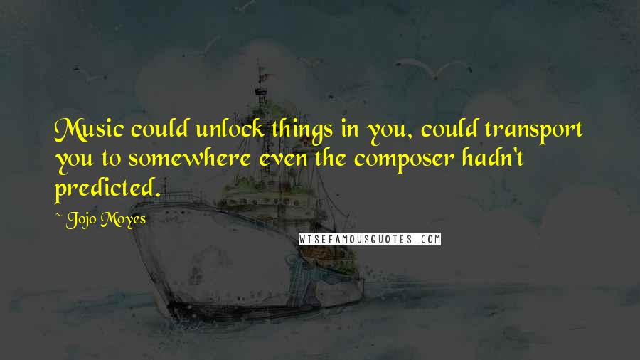 Jojo Moyes Quotes: Music could unlock things in you, could transport you to somewhere even the composer hadn't predicted.