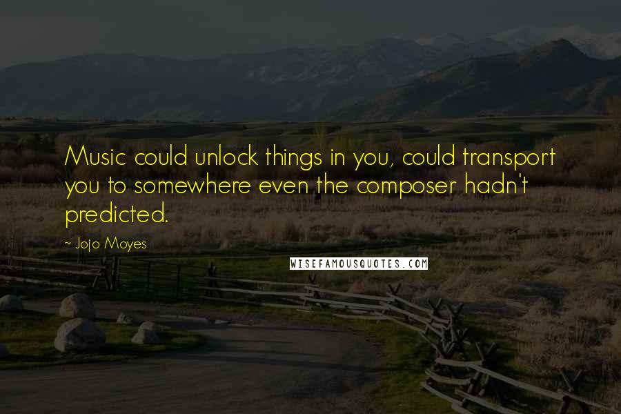 Jojo Moyes Quotes: Music could unlock things in you, could transport you to somewhere even the composer hadn't predicted.