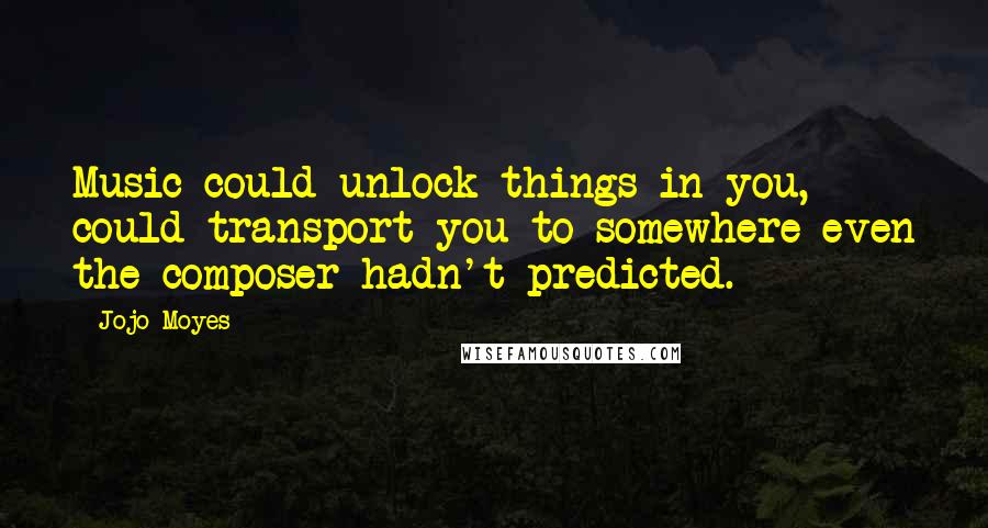 Jojo Moyes Quotes: Music could unlock things in you, could transport you to somewhere even the composer hadn't predicted.
