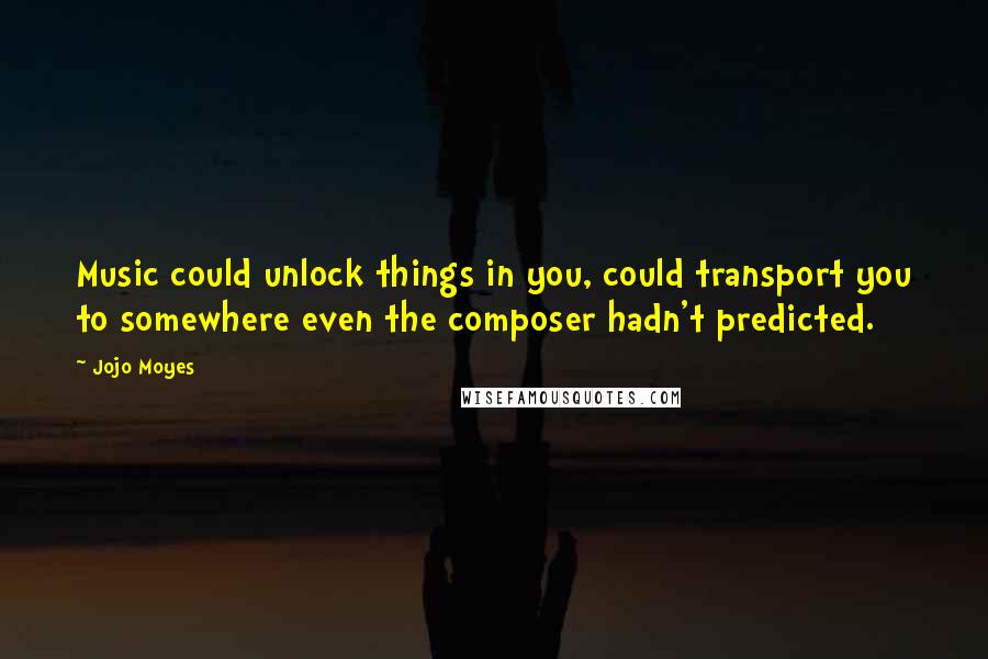 Jojo Moyes Quotes: Music could unlock things in you, could transport you to somewhere even the composer hadn't predicted.