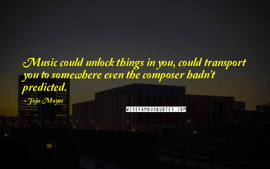 Jojo Moyes Quotes: Music could unlock things in you, could transport you to somewhere even the composer hadn't predicted.