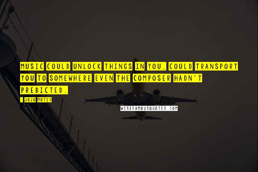 Jojo Moyes Quotes: Music could unlock things in you, could transport you to somewhere even the composer hadn't predicted.