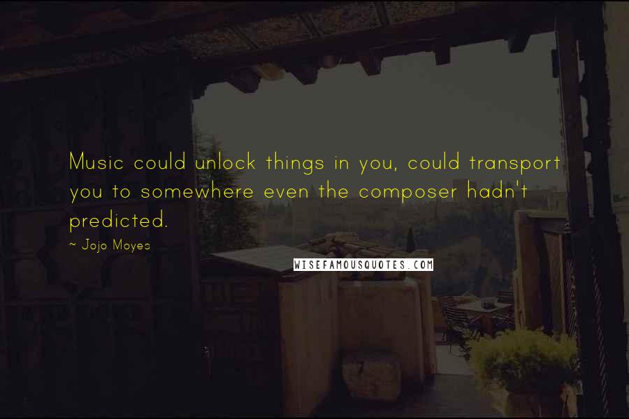 Jojo Moyes Quotes: Music could unlock things in you, could transport you to somewhere even the composer hadn't predicted.