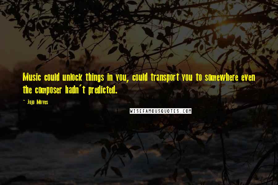 Jojo Moyes Quotes: Music could unlock things in you, could transport you to somewhere even the composer hadn't predicted.