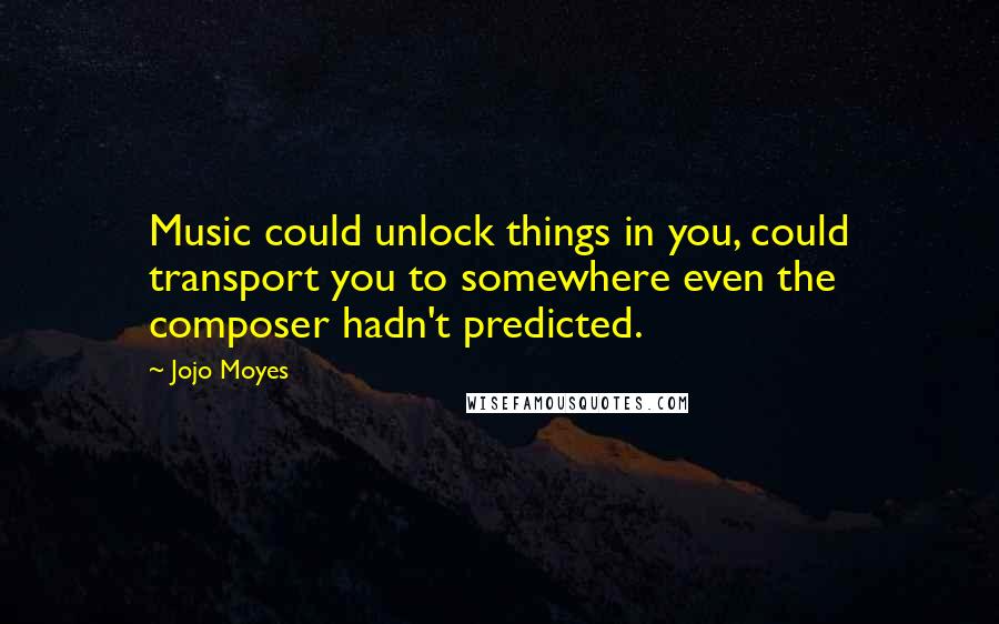 Jojo Moyes Quotes: Music could unlock things in you, could transport you to somewhere even the composer hadn't predicted.