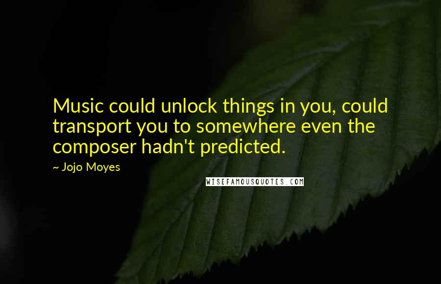 Jojo Moyes Quotes: Music could unlock things in you, could transport you to somewhere even the composer hadn't predicted.