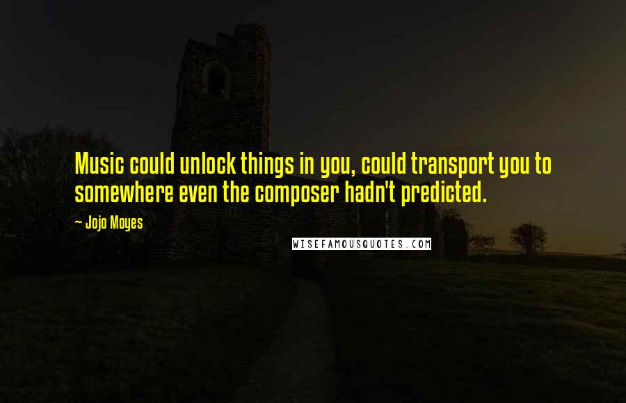 Jojo Moyes Quotes: Music could unlock things in you, could transport you to somewhere even the composer hadn't predicted.